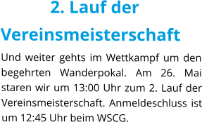 2. Lauf der Vereinsmeisterschaft Und weiter gehts im Wettkampf um den begehrten Wanderpokal. Am 26. Mai staren wir um 13:00 Uhr zum 2. Lauf der Vereinsmeisterschaft. Anmeldeschluss ist um 12:45 Uhr beim WSCG.