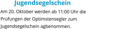 Jugendsegelschein Am 20. Oktober werden ab 11:00 Uhr die Prüfungen der Optimstensegler zum Jugendsegelschein agbenommen.