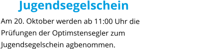 Jugendsegelschein Am 20. Oktober werden ab 11:00 Uhr die Prüfungen der Optimstensegler zum Jugendsegelschein agbenommen.