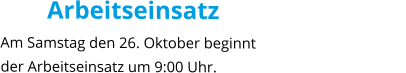 Arbeitseinsatz Am Samstag den 26. Oktober beginnt der Arbeitseinsatz um 9:00 Uhr.