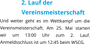 2. Lauf der Vereinsmeisterschaft Und weiter geht es im Wettkampf um die Vereinsmeisterschaft. Am 25. Mai starten wir um 13:00 Uhr zum 2. Lauf. Anmeldsschluss ist um 12:45 beim WSCG.