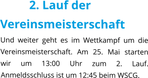 2. Lauf der Vereinsmeisterschaft Und weiter geht es im Wettkampf um die Vereinsmeisterschaft. Am 25. Mai starten wir um 13:00 Uhr zum 2. Lauf. Anmeldsschluss ist um 12:45 beim WSCG.