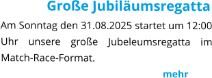 Große Jubiläumsregatta Am Sonntag den 31.08.2025 startet um 12:00 Uhr unsere große Jubeleumsregatta im Match-Race-Format.                                                                  mehr