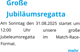 Große Jubiläumsregatta Am Sonntag den 31.08.2025 startet um 12:00 Uhr unsere große Jubeleumsregatta im Match-Race-Format.                                                                  mehr