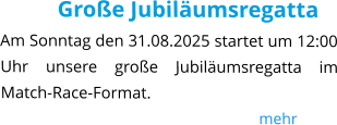 Große Jubiläumsregatta Am Sonntag den 31.08.2025 startet um 12:00 Uhr unsere große Jubiläumsregatta im Match-Race-Format.                                                                  mehr