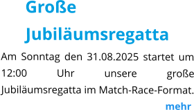 Große Jubiläumsregatta Am Sonntag den 31.08.2025 startet um 12:00 Uhr unsere große Jubiläumsregatta im Match-Race-Format.                                                                  mehr