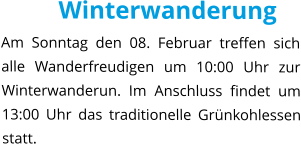 Winterwanderung Am Sonntag den 08. Februar treffen sich alle Wanderfreudigen um 10:00 Uhr zur Winterwanderun. Im Anschluss findet um 13:00 Uhr das traditionelle Grünkohlessen statt.